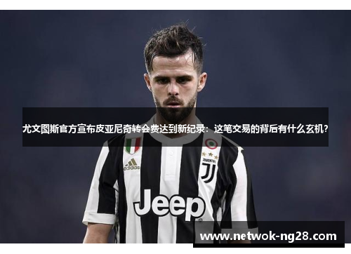 尤文图斯官方宣布皮亚尼奇转会费达到新纪录：这笔交易的背后有什么玄机？