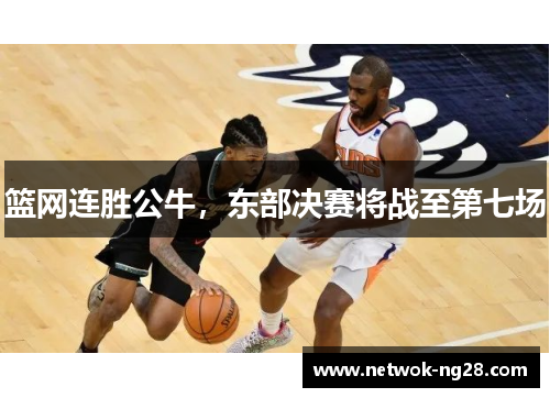 篮网连胜公牛，东部决赛将战至第七场