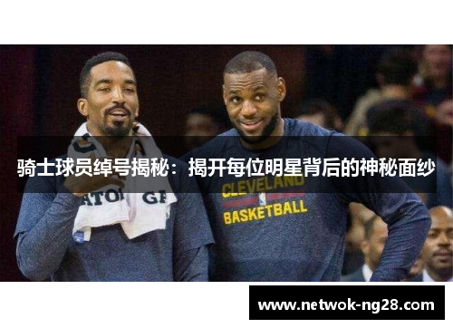 骑士球员绰号揭秘：揭开每位明星背后的神秘面纱