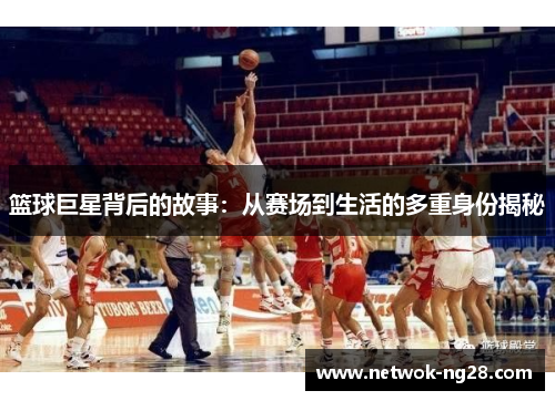 篮球巨星背后的故事：从赛场到生活的多重身份揭秘