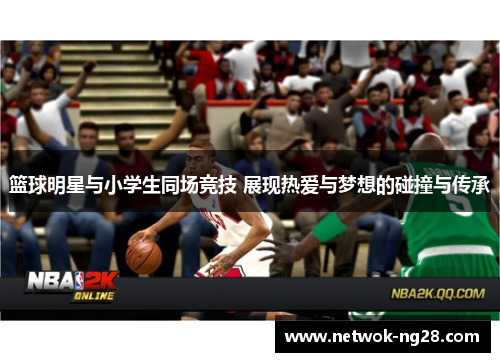 篮球明星与小学生同场竞技 展现热爱与梦想的碰撞与传承