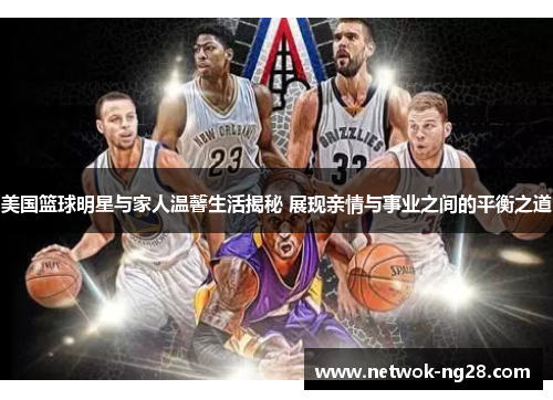 美国篮球明星与家人温馨生活揭秘 展现亲情与事业之间的平衡之道