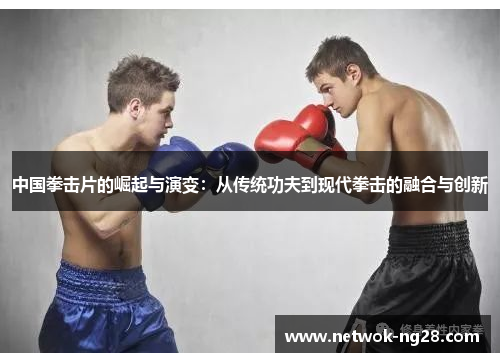 中国拳击片的崛起与演变：从传统功夫到现代拳击的融合与创新