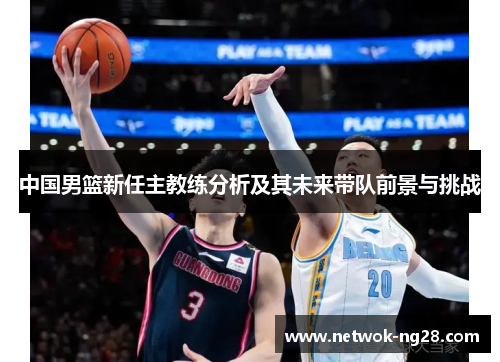 中国男篮新任主教练分析及其未来带队前景与挑战