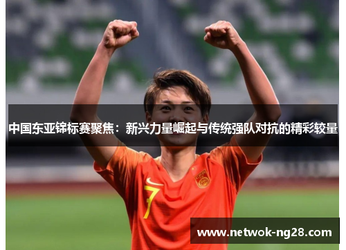 中国东亚锦标赛聚焦：新兴力量崛起与传统强队对抗的精彩较量