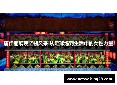 唐佳丽展现坚韧风采 从足球场到生活中的女性力量